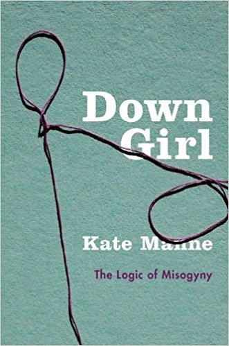 Down Girl:  The Logic of Misogyny by Kate Manne